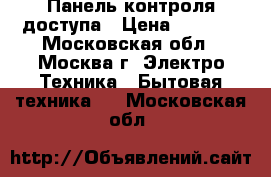 Панель контроля доступа › Цена ­ 1 300 - Московская обл., Москва г. Электро-Техника » Бытовая техника   . Московская обл.